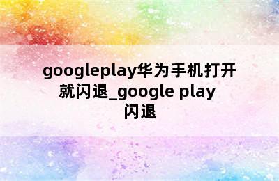 googleplay华为手机打开就闪退_google play 闪退